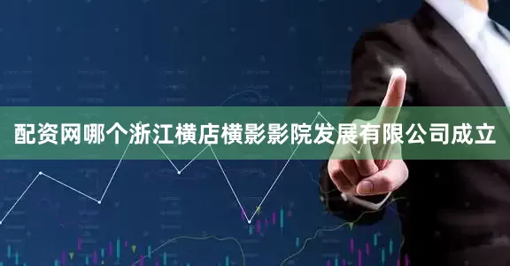 配资网哪个浙江横店横影影院发展有限公司成立