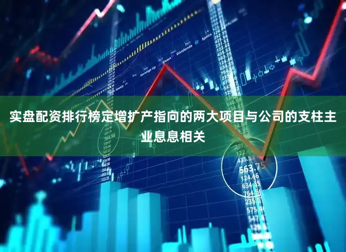 实盘配资排行榜定增扩产指向的两大项目与公司的支柱主业息息相关