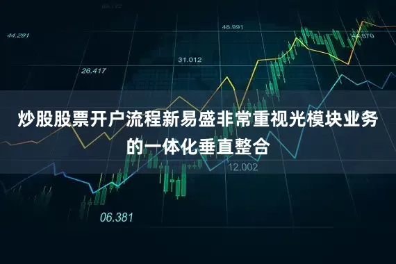 炒股股票开户流程新易盛非常重视光模块业务的一体化垂直整合