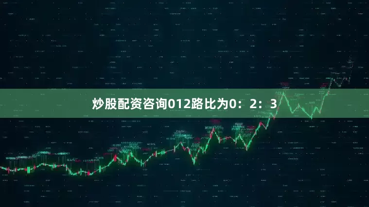 炒股配资咨询012路比为0：2：3