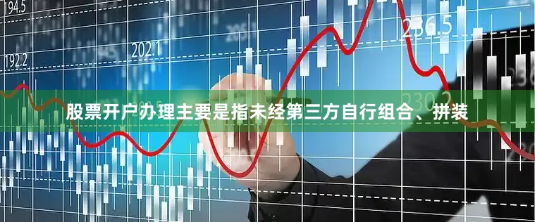 股票开户办理主要是指未经第三方自行组合、拼装