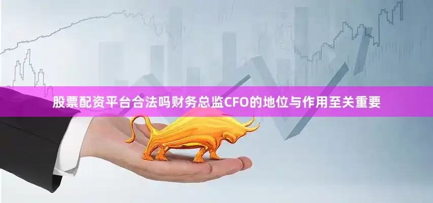 股票配资平台合法吗财务总监CFO的地位与作用至关重要