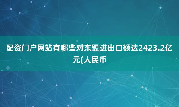 配资门户网站有哪些对东盟进出口额达2423.2亿元(人民币