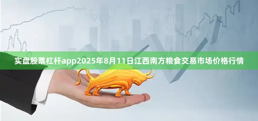 实盘股票杠杆app2025年8月11日江西南方粮食交易市场价格行情