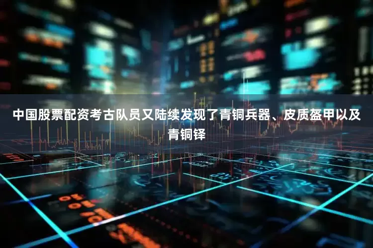 中国股票配资考古队员又陆续发现了青铜兵器、皮质盔甲以及青铜铎