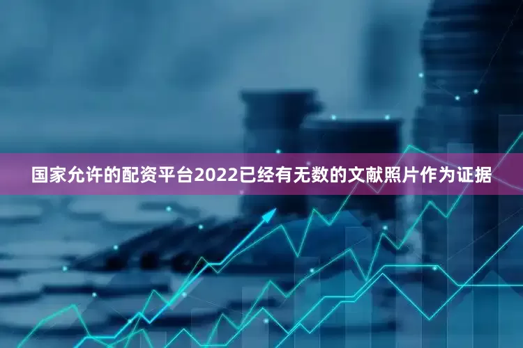 国家允许的配资平台2022已经有无数的文献照片作为证据