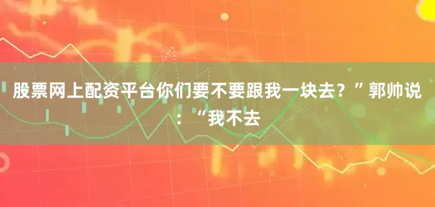 股票网上配资平台你们要不要跟我一块去？”郭帅说：“我不去