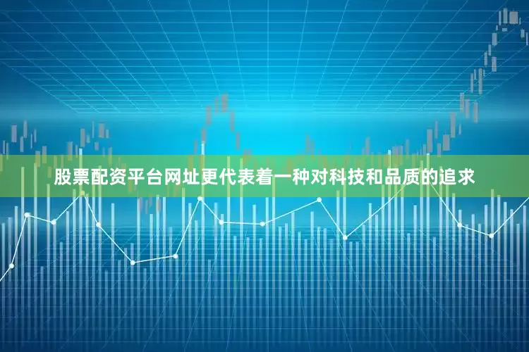 股票配资平台网址更代表着一种对科技和品质的追求