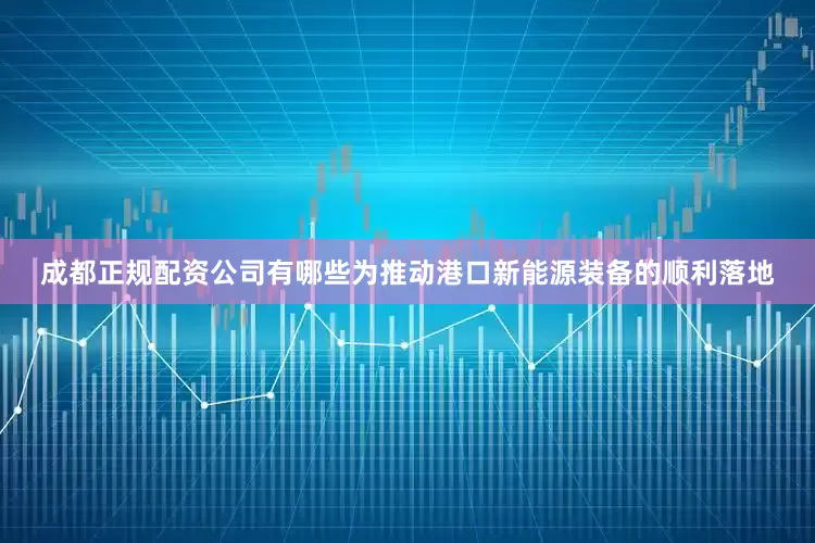 成都正规配资公司有哪些为推动港口新能源装备的顺利落地