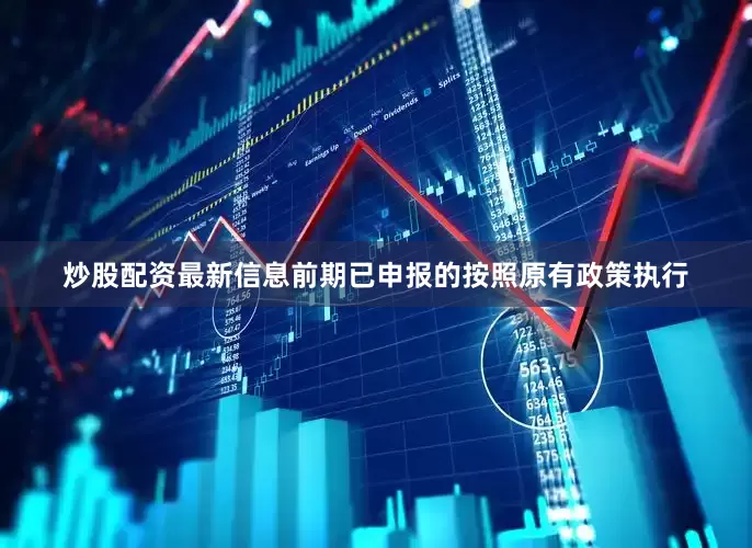炒股配资最新信息前期已申报的按照原有政策执行