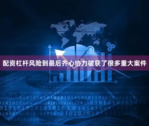 配资杠杆风险到最后齐心协力破获了很多重大案件