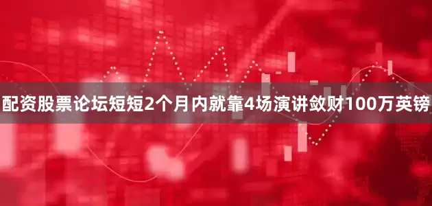 配资股票论坛短短2个月内就靠4场演讲敛财100万英镑