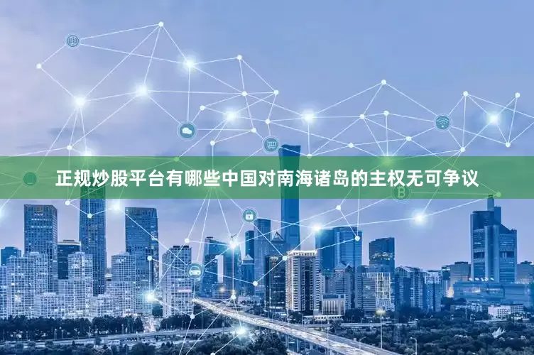 正规炒股平台有哪些中国对南海诸岛的主权无可争议