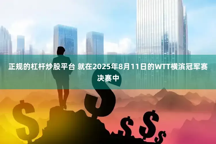 正规的杠杆炒股平台 就在2025年8月11日的WTT横滨冠军赛决赛中