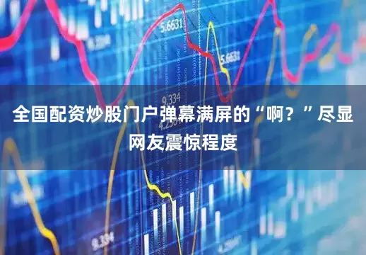 全国配资炒股门户弹幕满屏的“啊？”尽显网友震惊程度