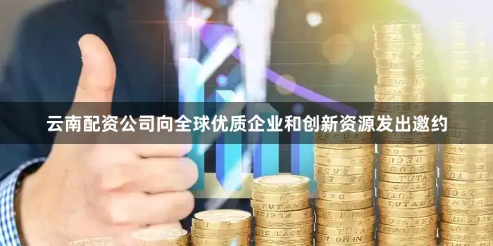 云南配资公司向全球优质企业和创新资源发出邀约