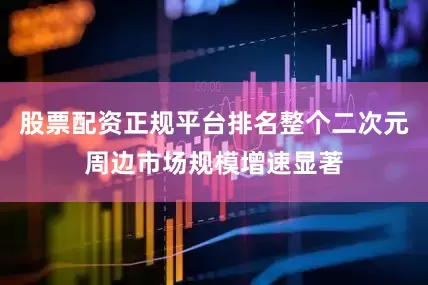 股票配资正规平台排名整个二次元周边市场规模增速显著