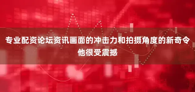 专业配资论坛资讯画面的冲击力和拍摄角度的新奇令他很受震撼