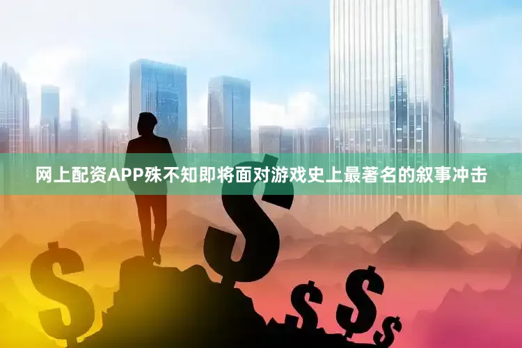 网上配资APP殊不知即将面对游戏史上最著名的叙事冲击