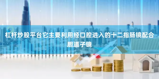 杠杆炒股平台它主要利用经口腔进入的十二指肠镜配合胆道子镜