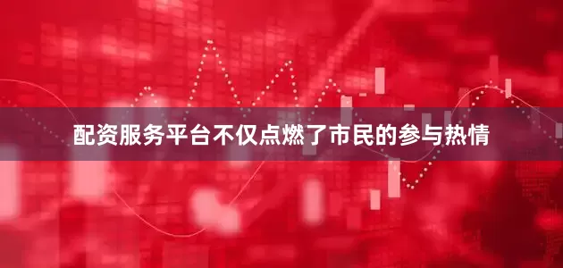 配资服务平台不仅点燃了市民的参与热情