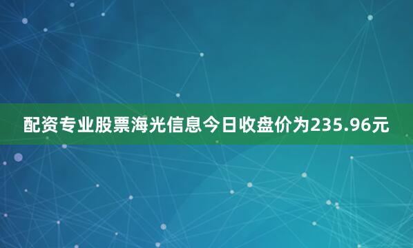 配资专业股票海光信息今日收盘价为235.96元