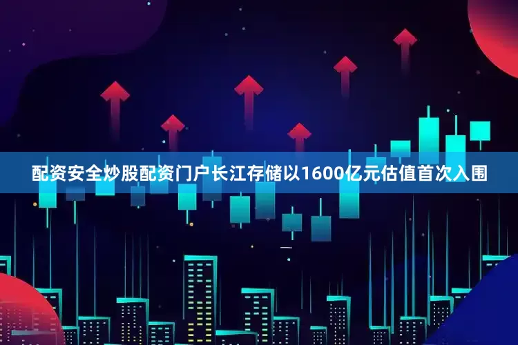 配资安全炒股配资门户长江存储以1600亿元估值首次入围