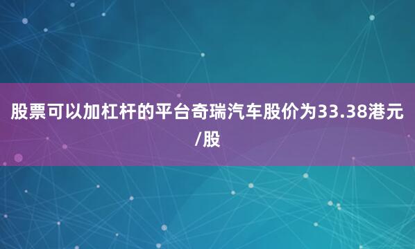 股票可以加杠杆的平台奇瑞汽车股价为33.38港元/股