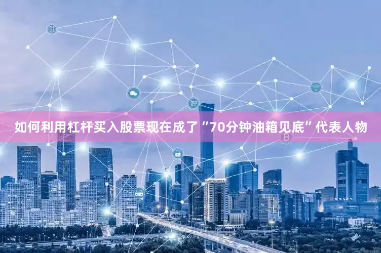 如何利用杠杆买入股票现在成了“70分钟油箱见底”代表人物