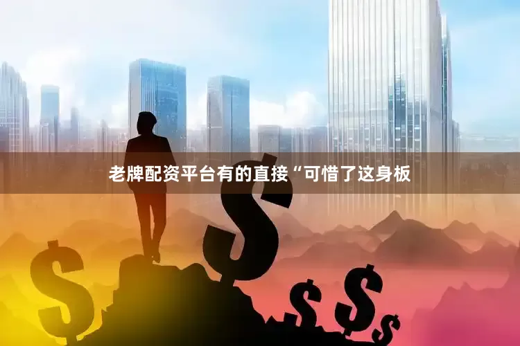 老牌配资平台有的直接“可惜了这身板