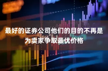 最好的证券公司他们的目的不再是为卖家争取最优价格