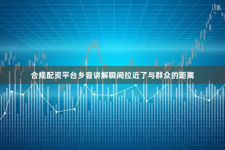 合规配资平台乡音讲解瞬间拉近了与群众的距离