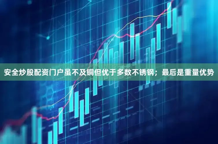 安全炒股配资门户虽不及铜但优于多数不锈钢；最后是重量优势