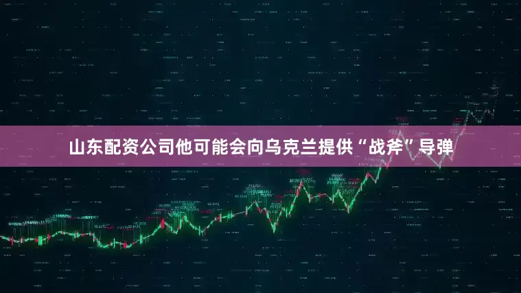 山东配资公司他可能会向乌克兰提供“战斧”导弹