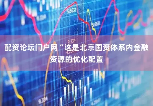 配资论坛门户网“这是北京国资体系内金融资源的优化配置