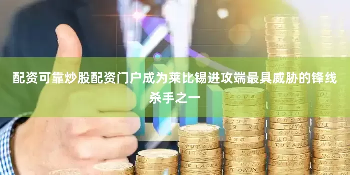 配资可靠炒股配资门户成为莱比锡进攻端最具威胁的锋线杀手之一
