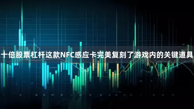十倍股票杠杆这款NFC感应卡完美复刻了游戏内的关键道具