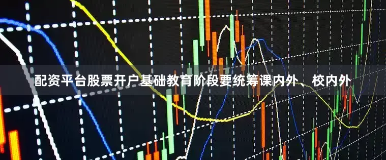 配资平台股票开户基础教育阶段要统筹课内外、校内外
