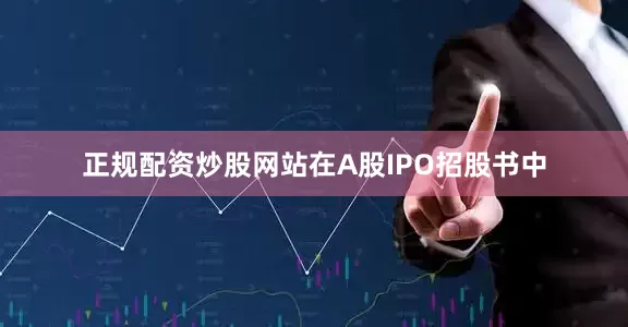 正规配资炒股网站　　在A股IPO招股书中