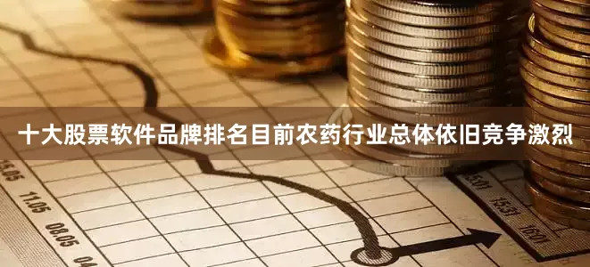十大股票软件品牌排名目前农药行业总体依旧竞争激烈