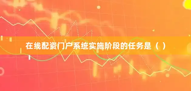在线配资门户系统实施阶段的任务是（ ）