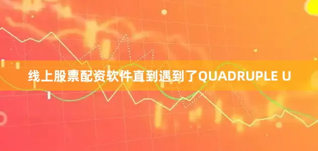 线上股票配资软件直到遇到了QUADRUPLE U
