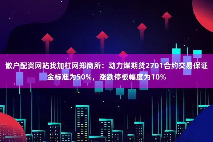 散户配资网站找加杠网郑商所：动力煤期货2701合约交易保证金标准为50%，涨跌停板幅度为10%