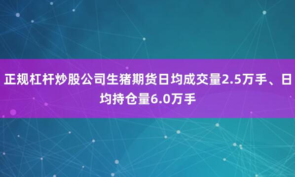 正规杠杆炒股公司生猪期货日均成交量2.5万手、日均持仓量6.0万手