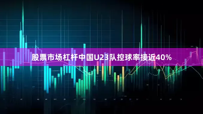 股票市场杠杆中国U23队控球率接近40%