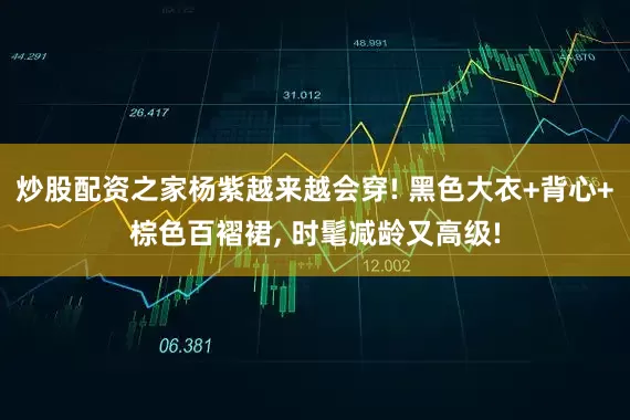 炒股配资之家杨紫越来越会穿! 黑色大衣+背心+棕色百褶裙, 时髦减龄又高级!