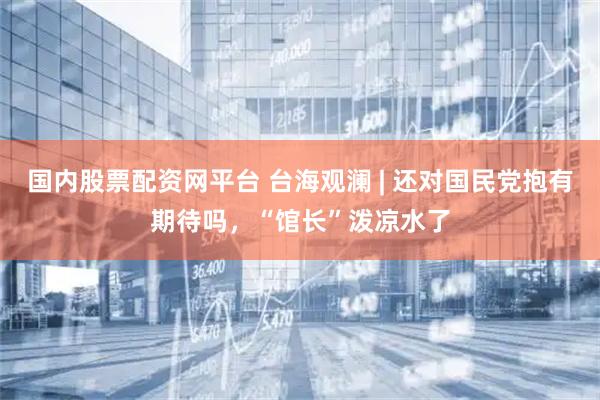 国内股票配资网平台 台海观澜 | 还对国民党抱有期待吗，“馆长”泼凉水了