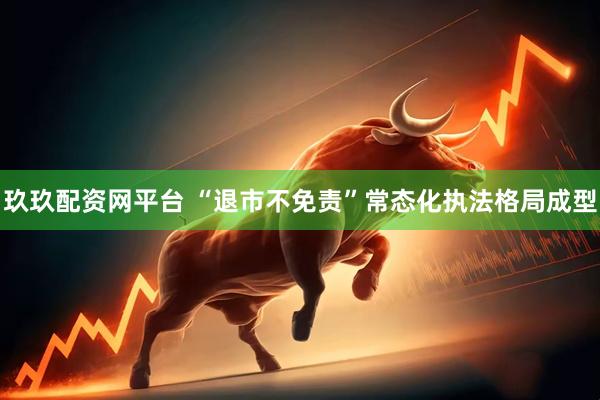 玖玖配资网平台 “退市不免责”常态化执法格局成型