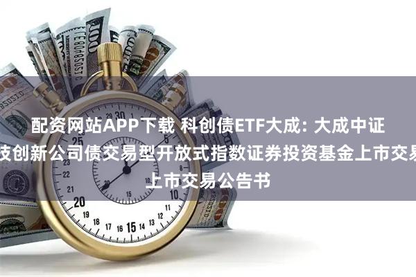 配资网站APP下载 科创债ETF大成: 大成中证AAA科技创新公司债交易型开放式指数证券投资基金上市交易公告书