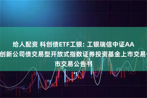 给人配资 科创债ETF工银: 工银瑞信中证AAA科技创新公司债交易型开放式指数证券投资基金上市交易公告书